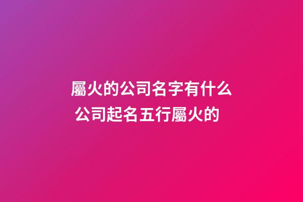 屬火的公司名字有什么 公司起名五行屬火的-第1張-公司起名-玄機派